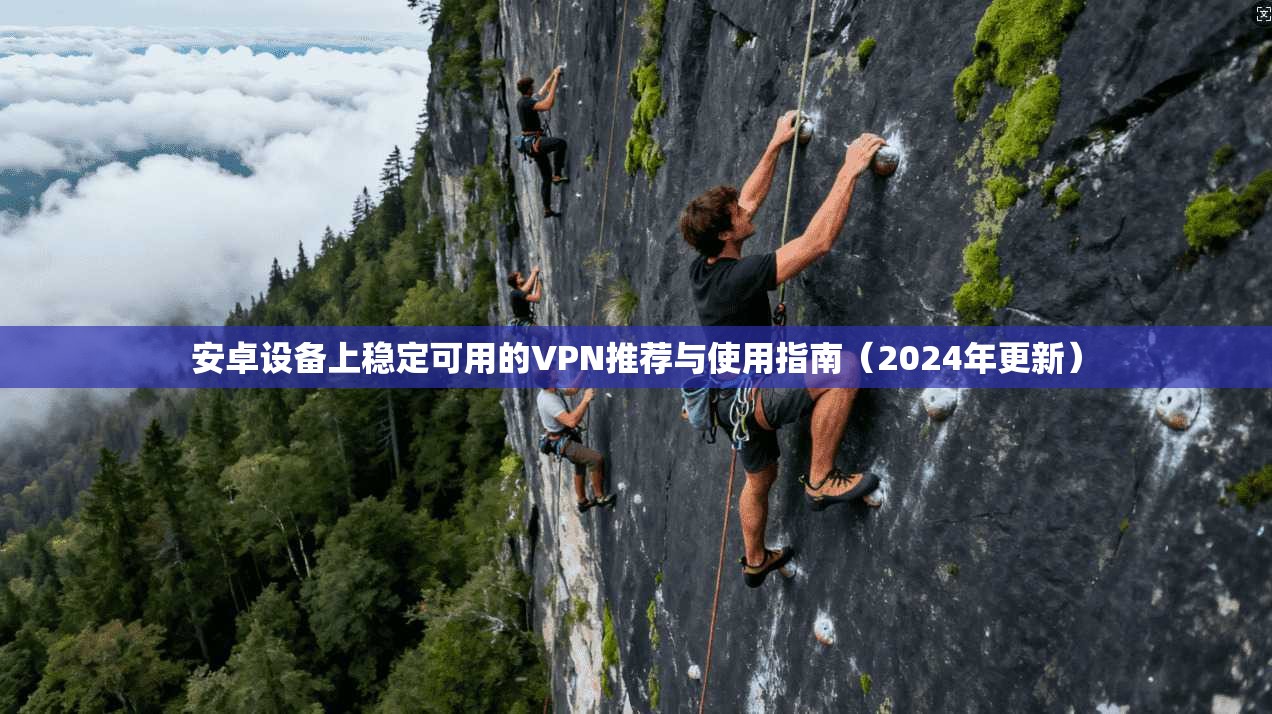安卓设备上稳定可用的VPN推荐与使用指南（2024年更新）