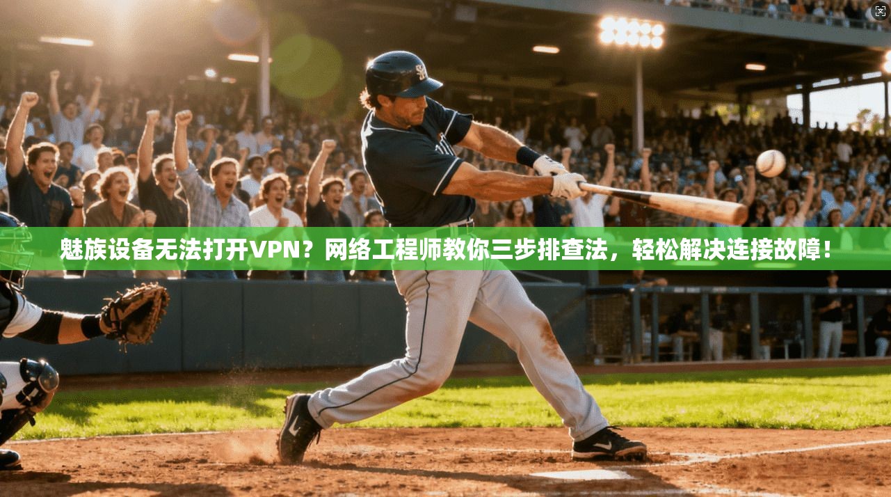 魅族设备无法打开VPN？网络工程师教你三步排查法，轻松解决连接故障！