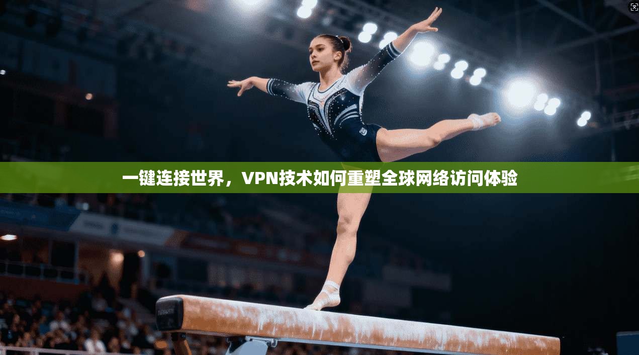 一键连接世界，VPN技术如何重塑全球网络访问体验