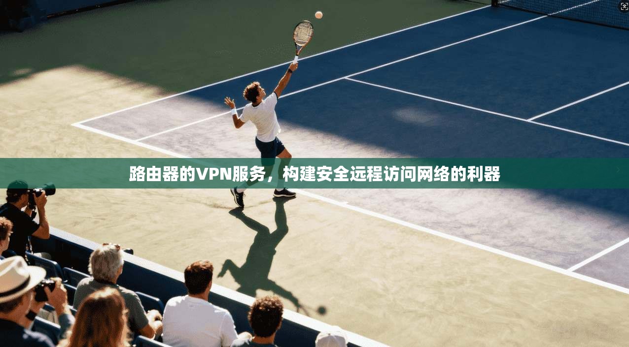 路由器的VPN服务，构建安全远程访问网络的利器
