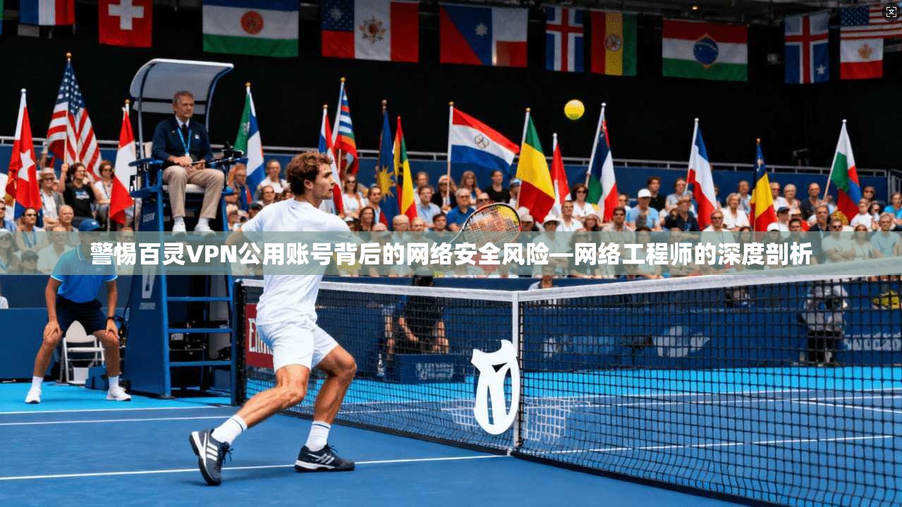警惕百灵VPN公用账号背后的网络安全风险—网络工程师的深度剖析