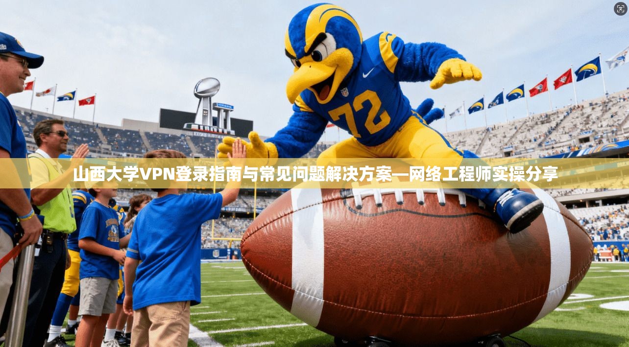 山西大学VPN登录指南与常见问题解决方案—网络工程师实操分享