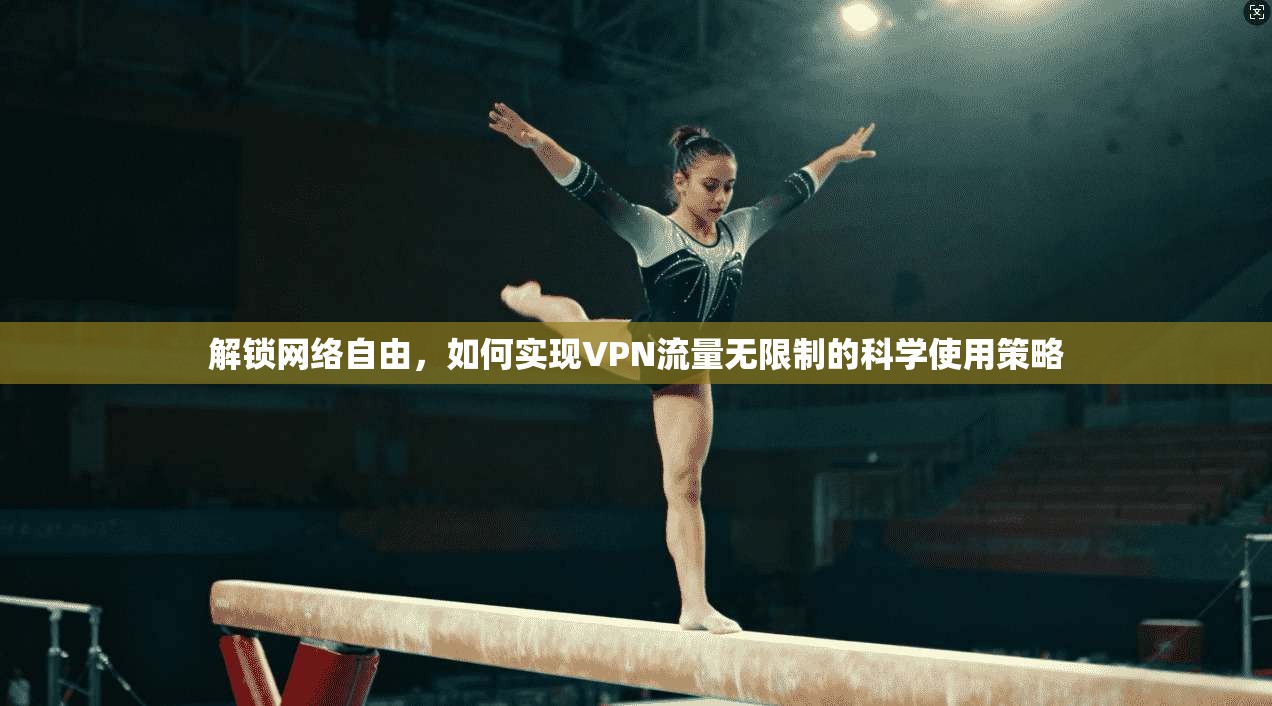 解锁网络自由，如何实现VPN流量无限制的科学使用策略