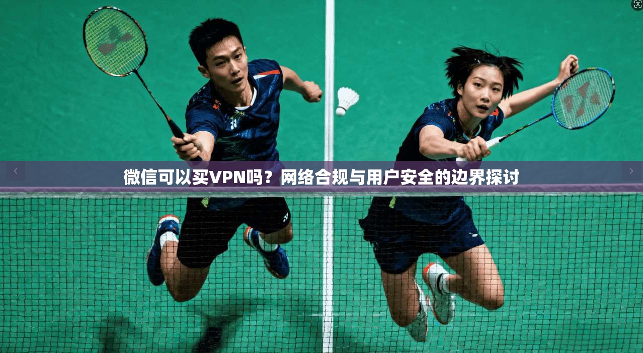 微信可以买VPN吗？网络合规与用户安全的边界探讨