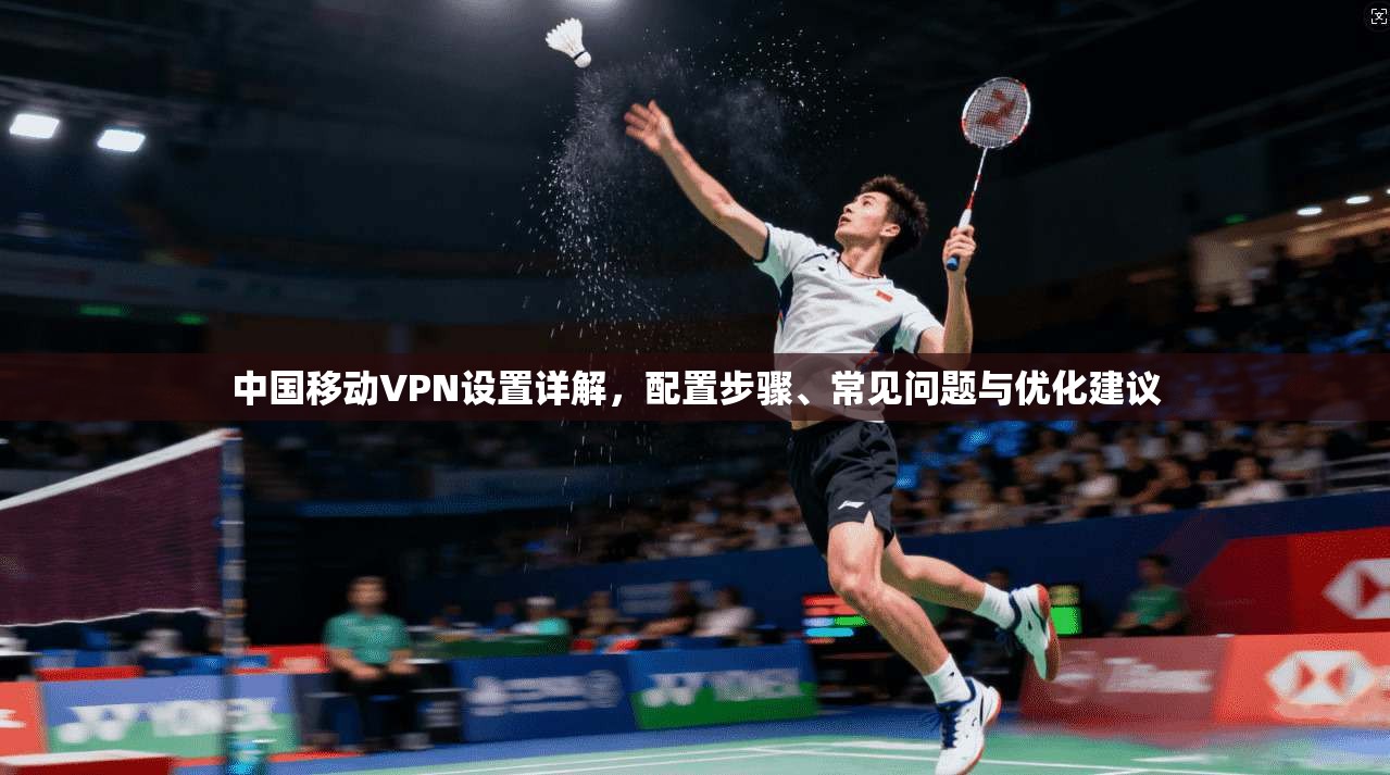 中国移动VPN设置详解，配置步骤、常见问题与优化建议