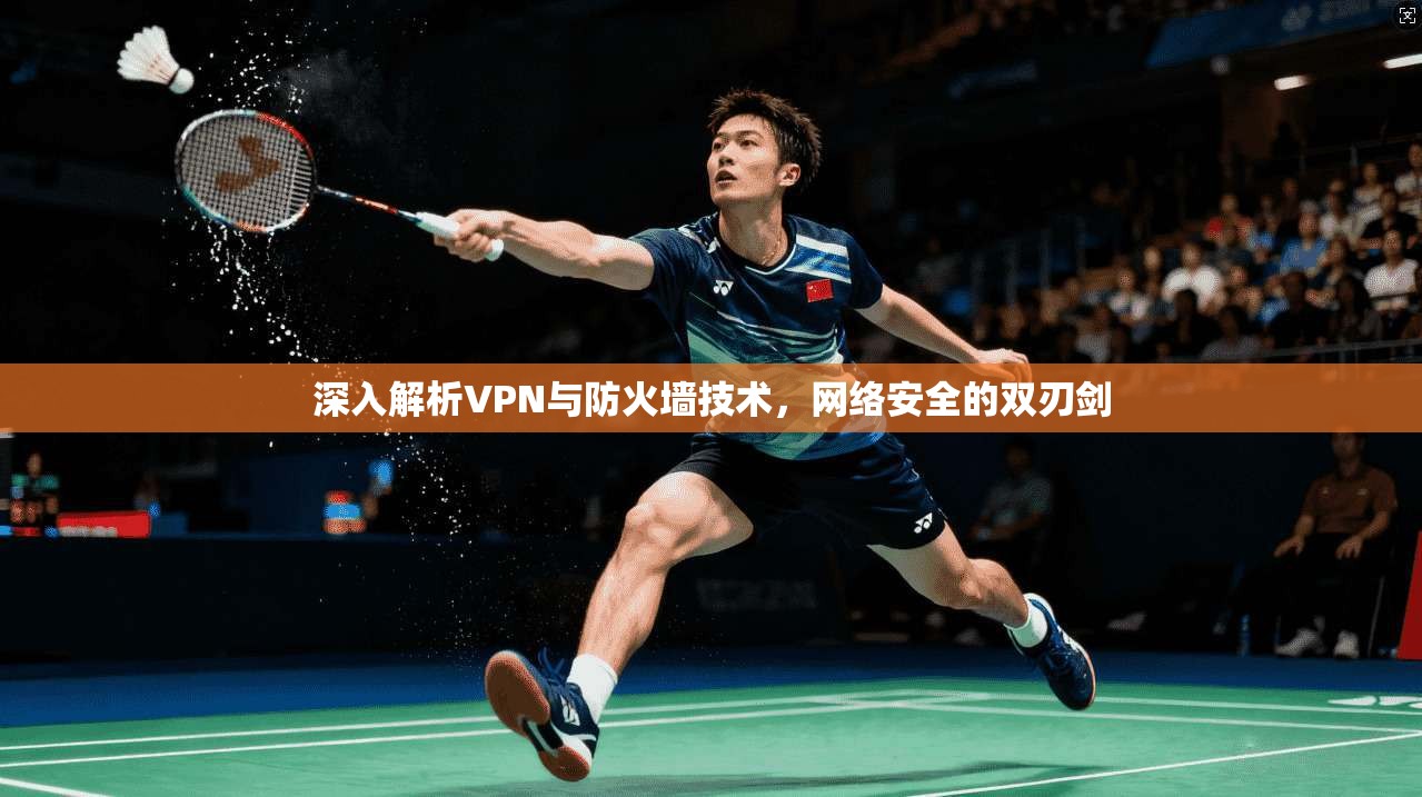 深入解析VPN与防火墙技术，网络安全的双刃剑