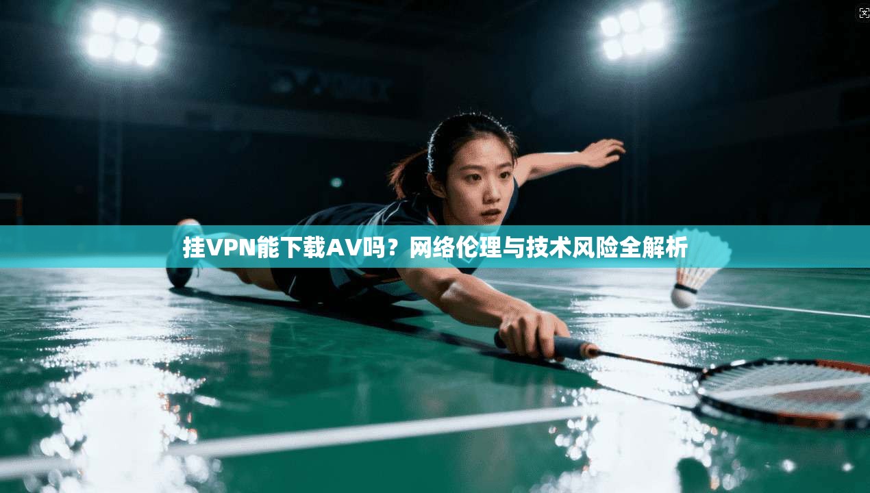 挂VPN能下载AV吗？网络伦理与技术风险全解析