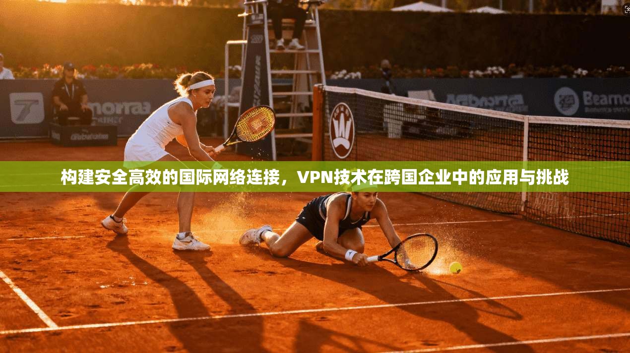构建安全高效的国际网络连接，VPN技术在跨国企业中的应用与挑战