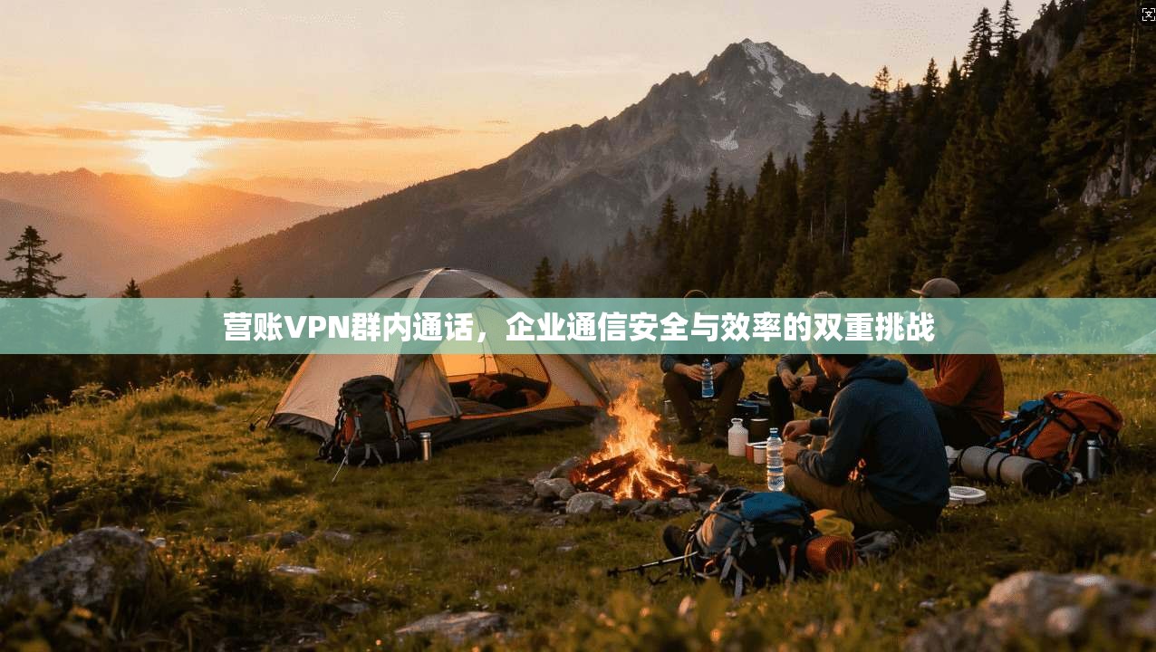 营账VPN群内通话，企业通信安全与效率的双重挑战