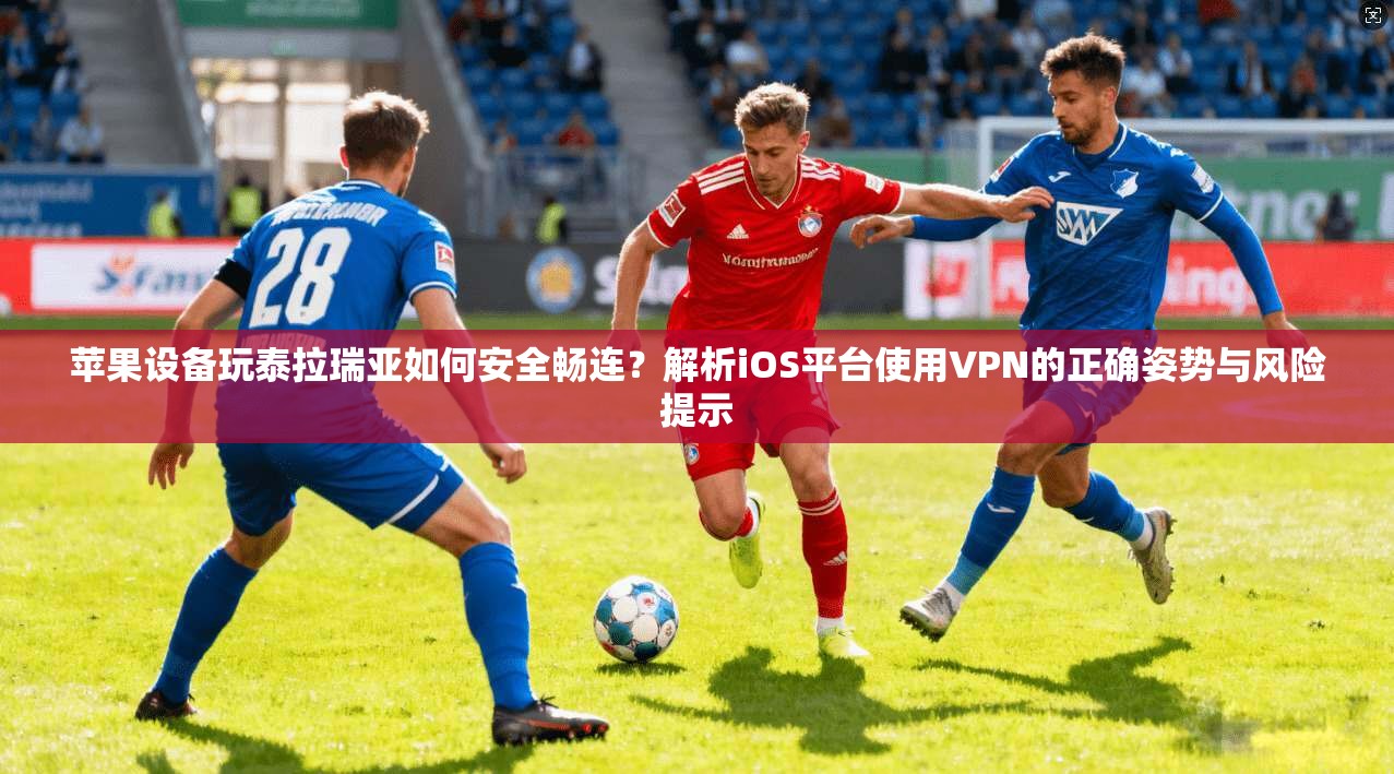 苹果设备玩泰拉瑞亚如何安全畅连？解析iOS平台使用VPN的正确姿势与风险提示