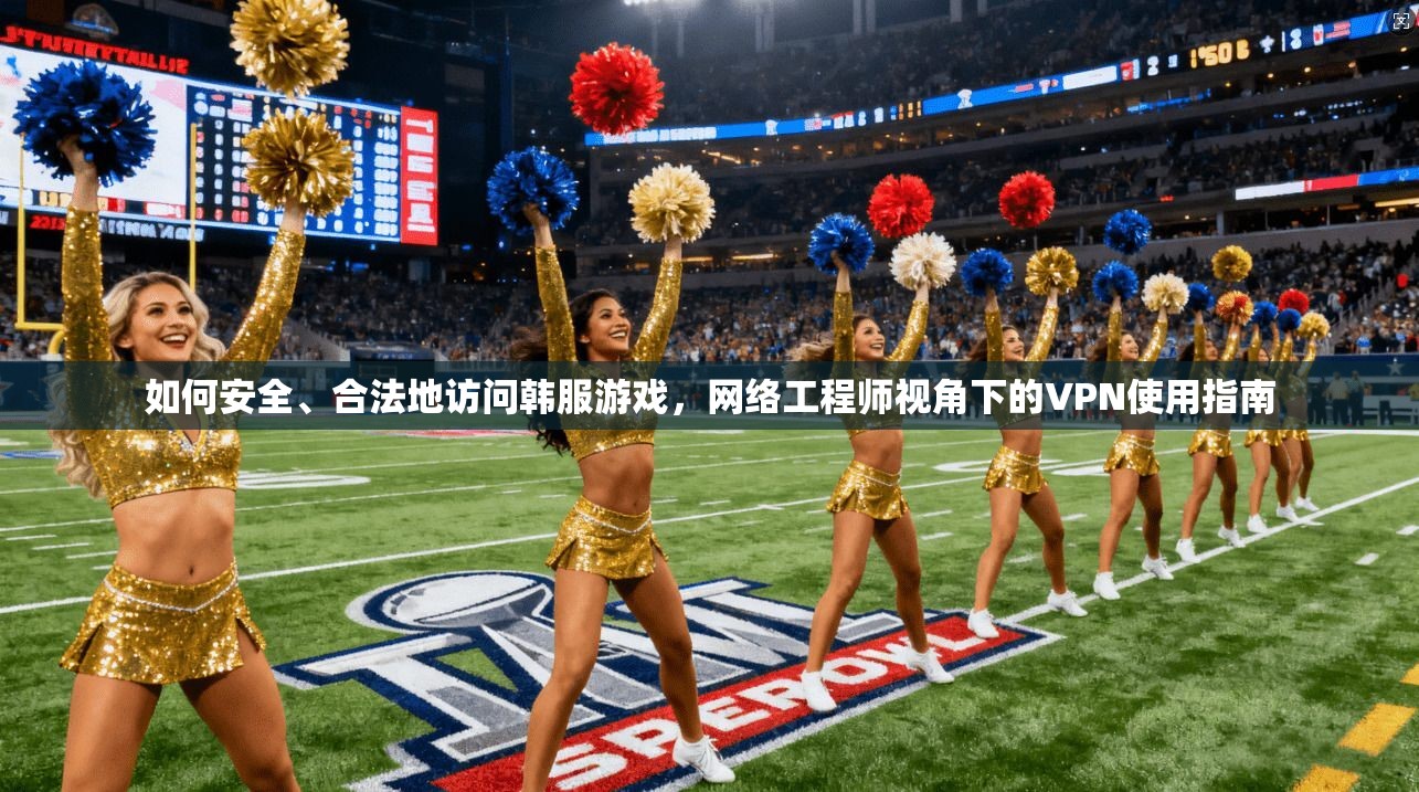 如何安全、合法地访问韩服游戏，网络工程师视角下的VPN使用指南