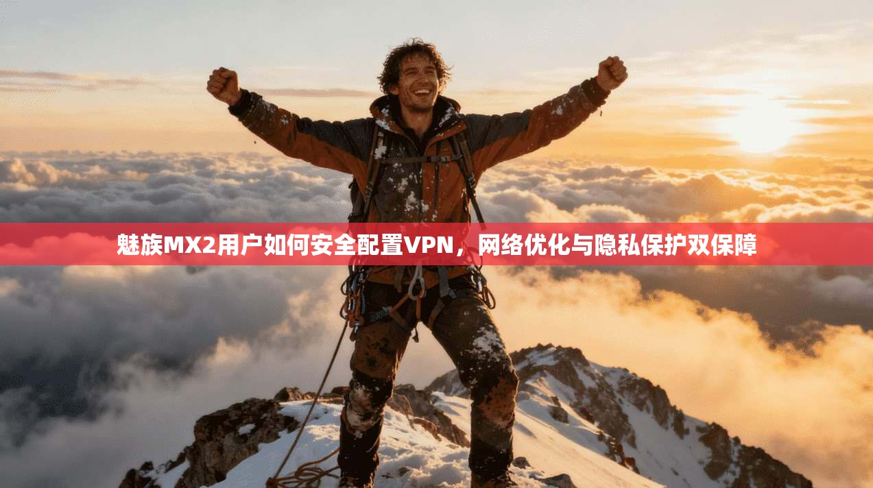 魅族MX2用户如何安全配置VPN，网络优化与隐私保护双保障