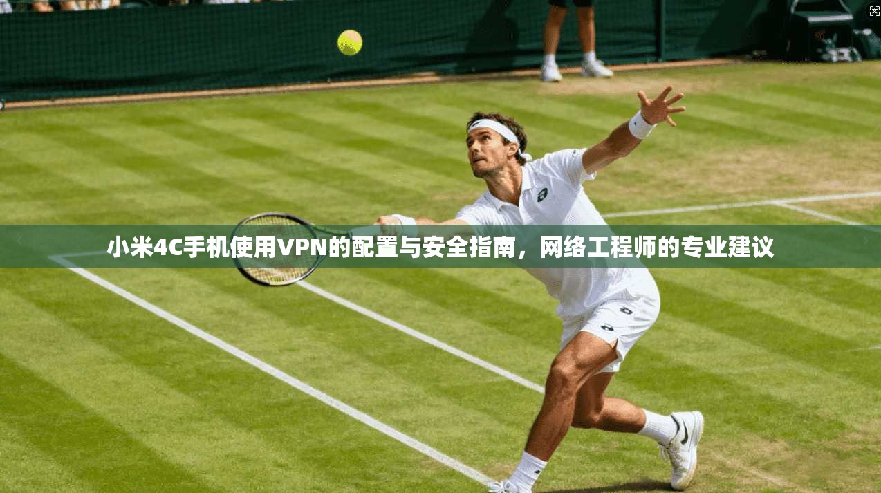 小米4C手机使用VPN的配置与安全指南，网络工程师的专业建议