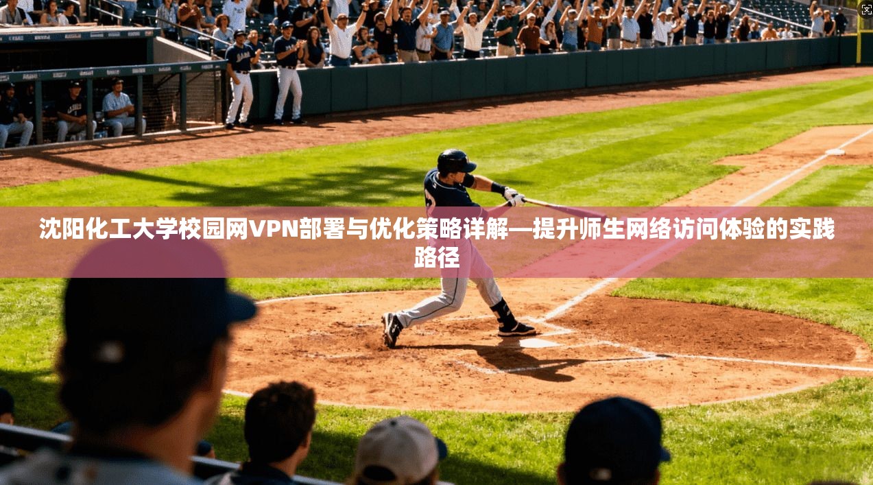 沈阳化工大学校园网VPN部署与优化策略详解—提升师生网络访问体验的实践路径