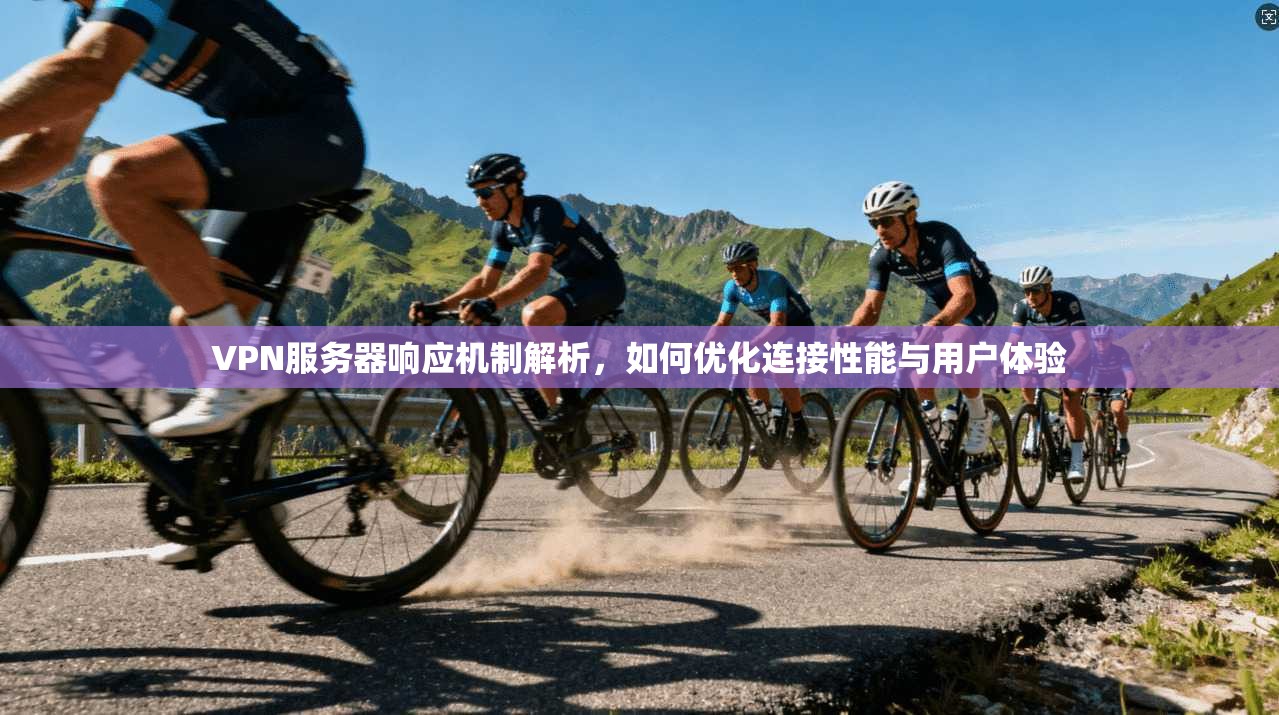 VPN服务器响应机制解析，如何优化连接性能与用户体验