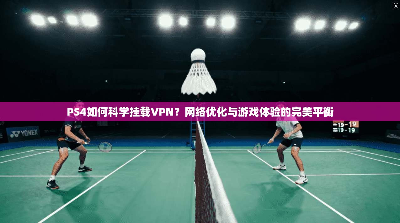 PS4如何科学挂载VPN？网络优化与游戏体验的完美平衡