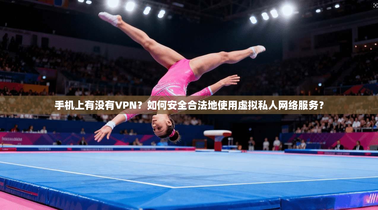 手机上有没有VPN？如何安全合法地使用虚拟私人网络服务？