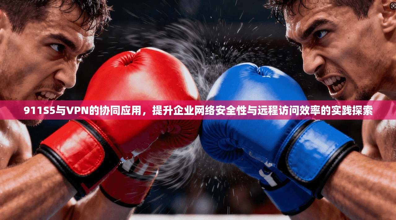 911S5与VPN的协同应用，提升企业网络安全性与远程访问效率的实践探索