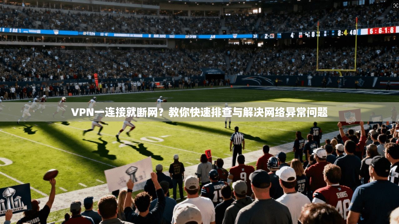 VPN一连接就断网？教你快速排查与解决网络异常问题
