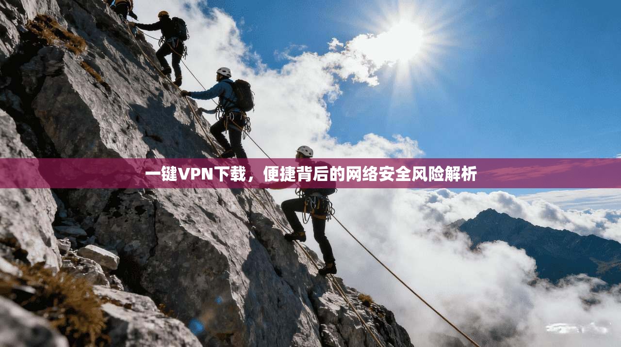 一键VPN下载，便捷背后的网络安全风险解析