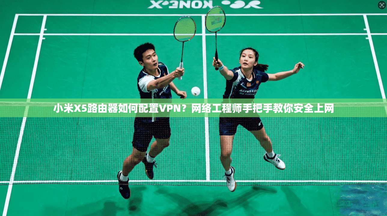 小米X5路由器如何配置VPN？网络工程师手把手教你安全上网