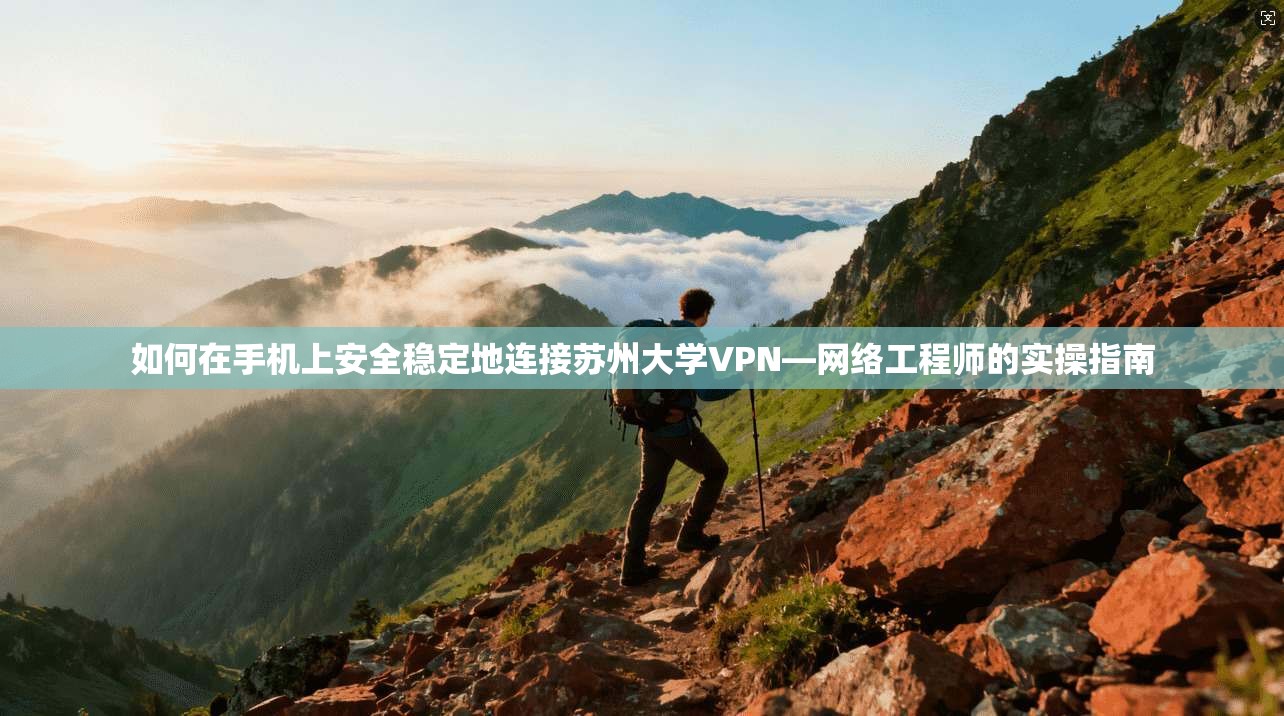 如何在手机上安全稳定地连接苏州大学VPN—网络工程师的实操指南
