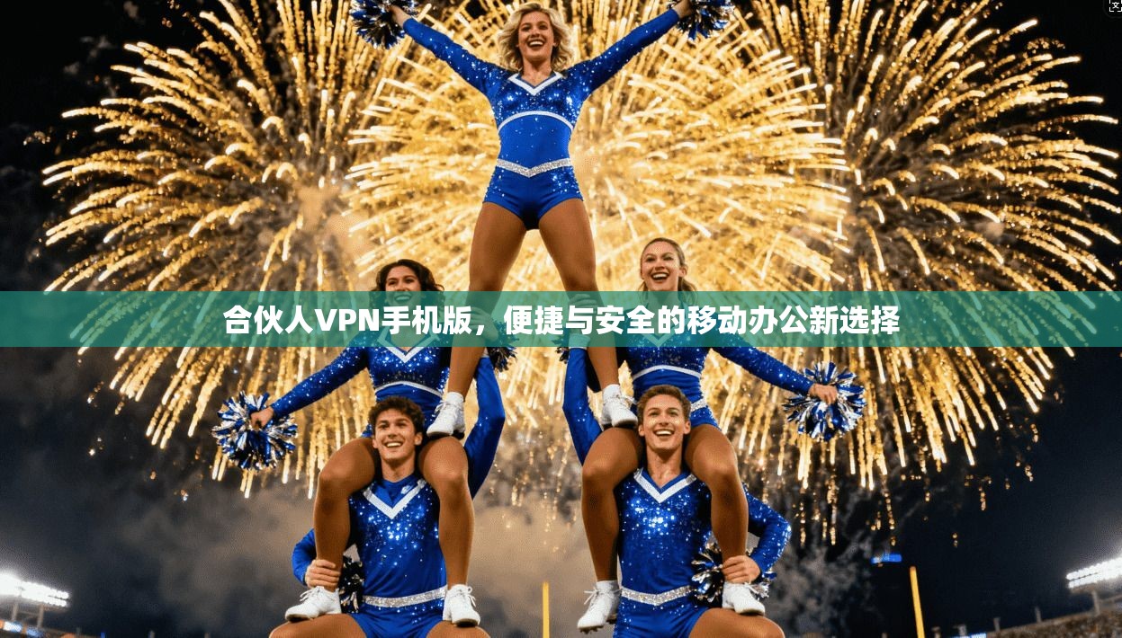 合伙人VPN手机版，便捷与安全的移动办公新选择