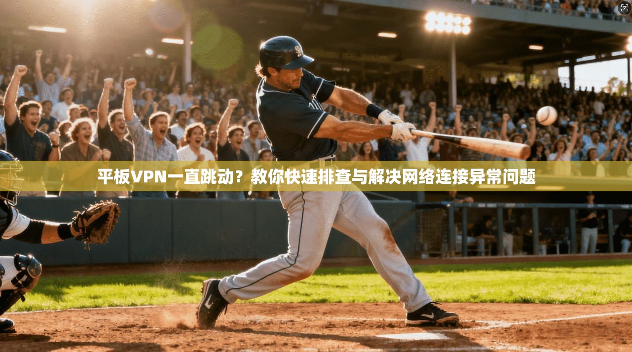 平板VPN一直跳动？教你快速排查与解决网络连接异常问题