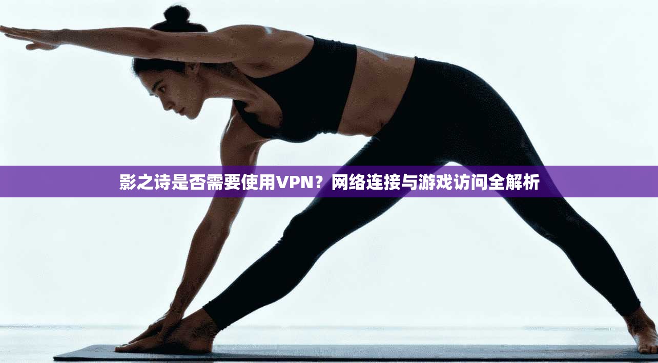 影之诗是否需要使用VPN？网络连接与游戏访问全解析
