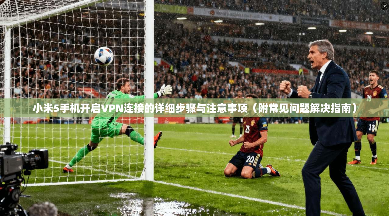 小米5手机开启VPN连接的详细步骤与注意事项（附常见问题解决指南）
