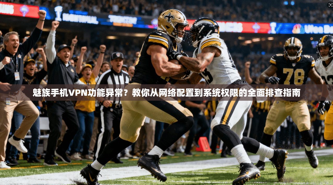 魅族手机VPN功能异常？教你从网络配置到系统权限的全面排查指南