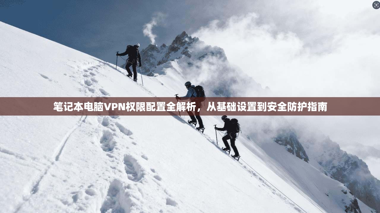 笔记本电脑VPN权限配置全解析，从基础设置到安全防护指南