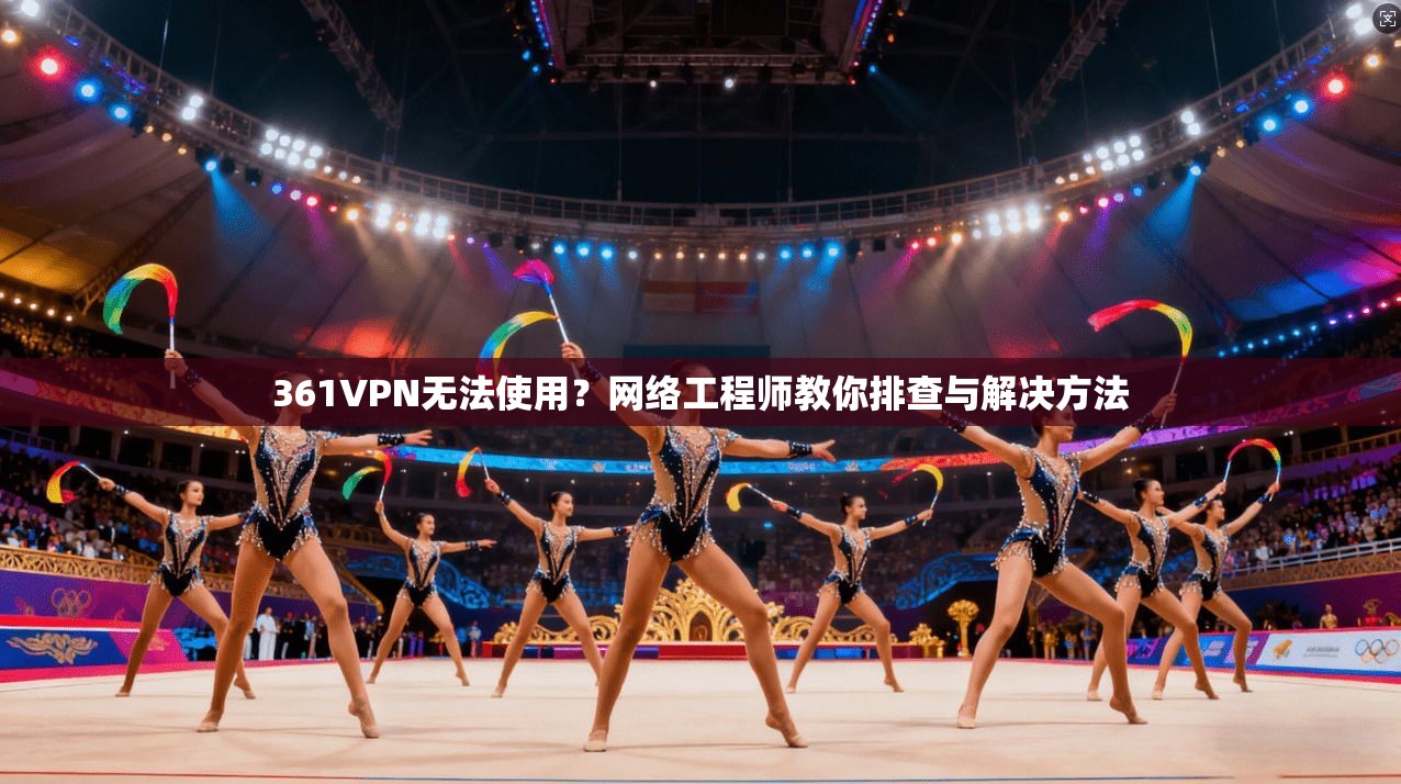 361VPN无法使用？网络工程师教你排查与解决方法