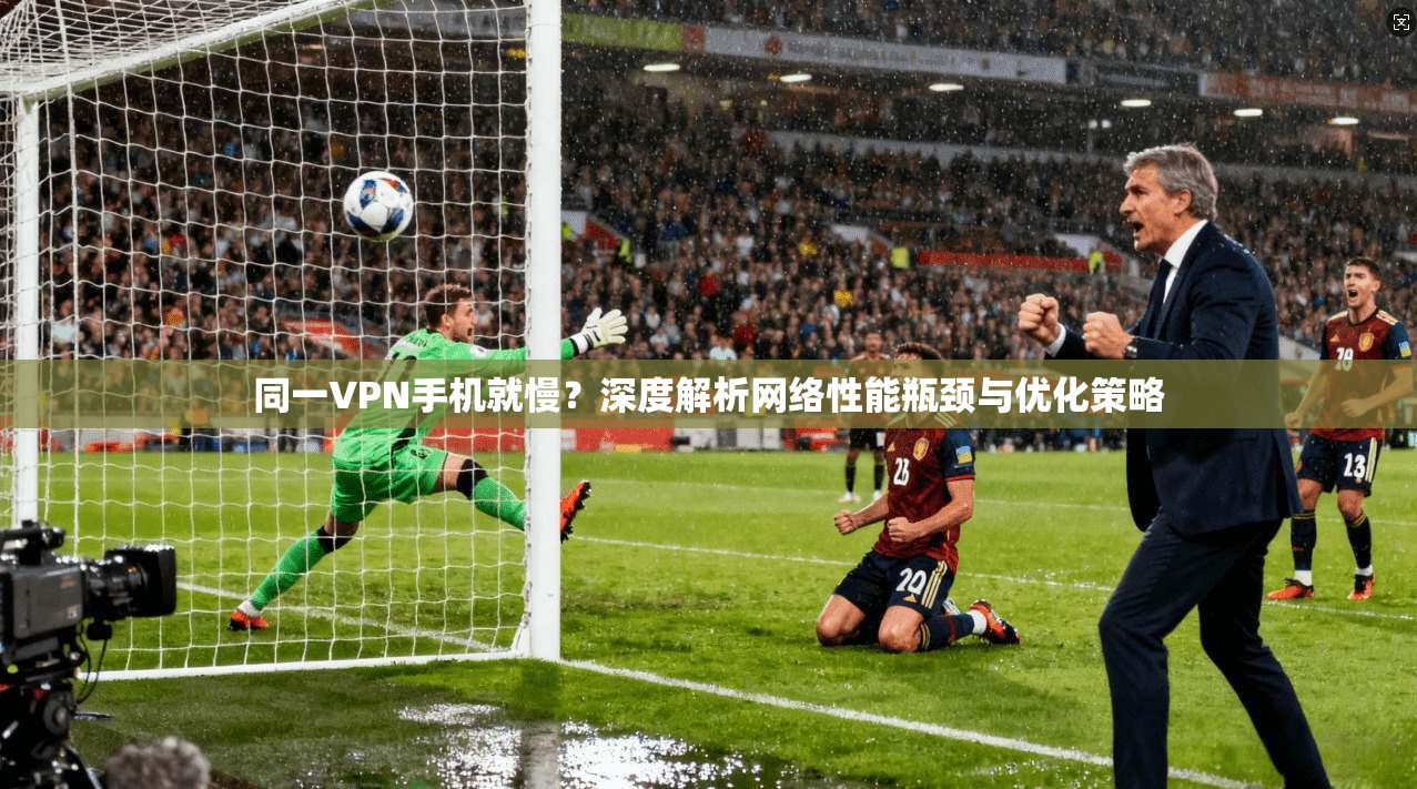同一VPN手机就慢？深度解析网络性能瓶颈与优化策略