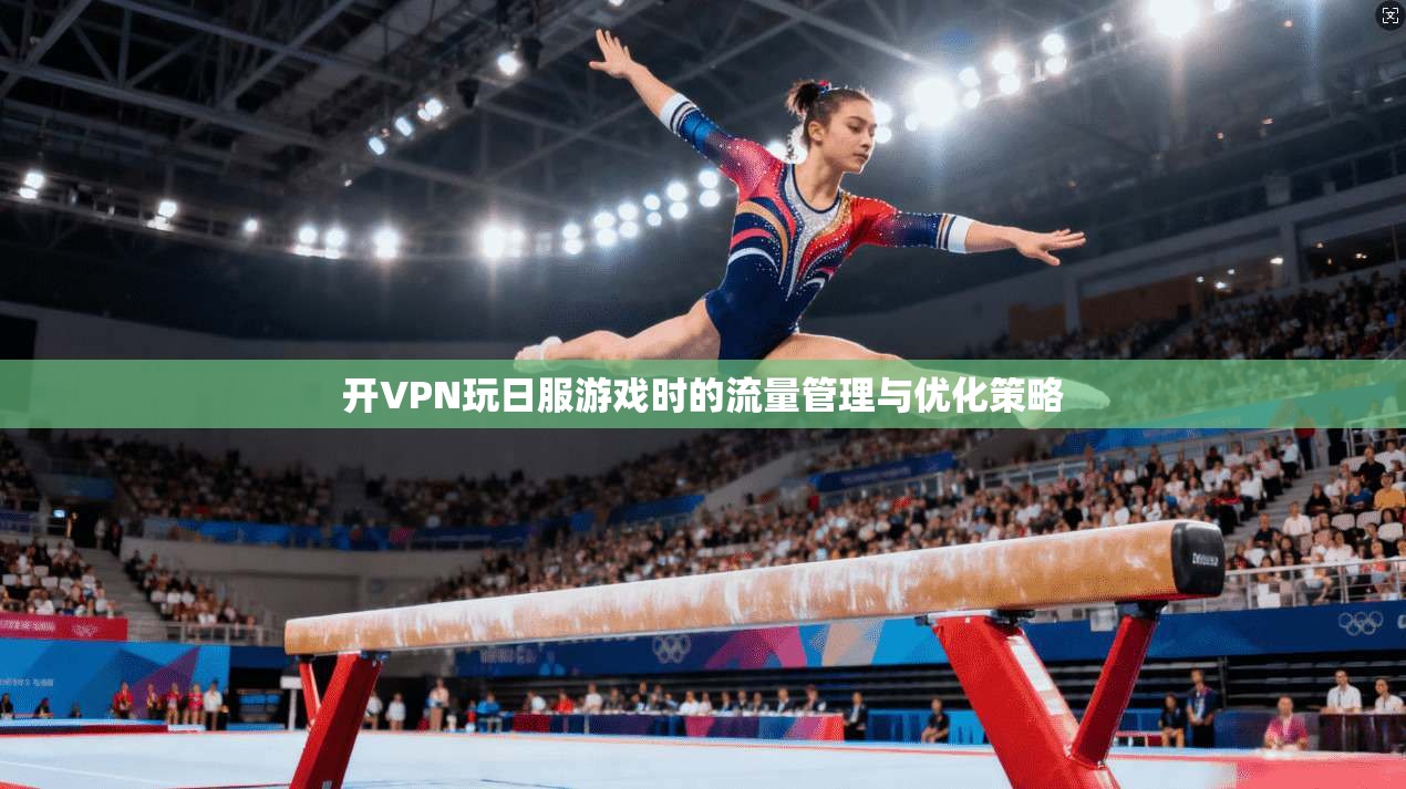 开VPN玩日服游戏时的流量管理与优化策略