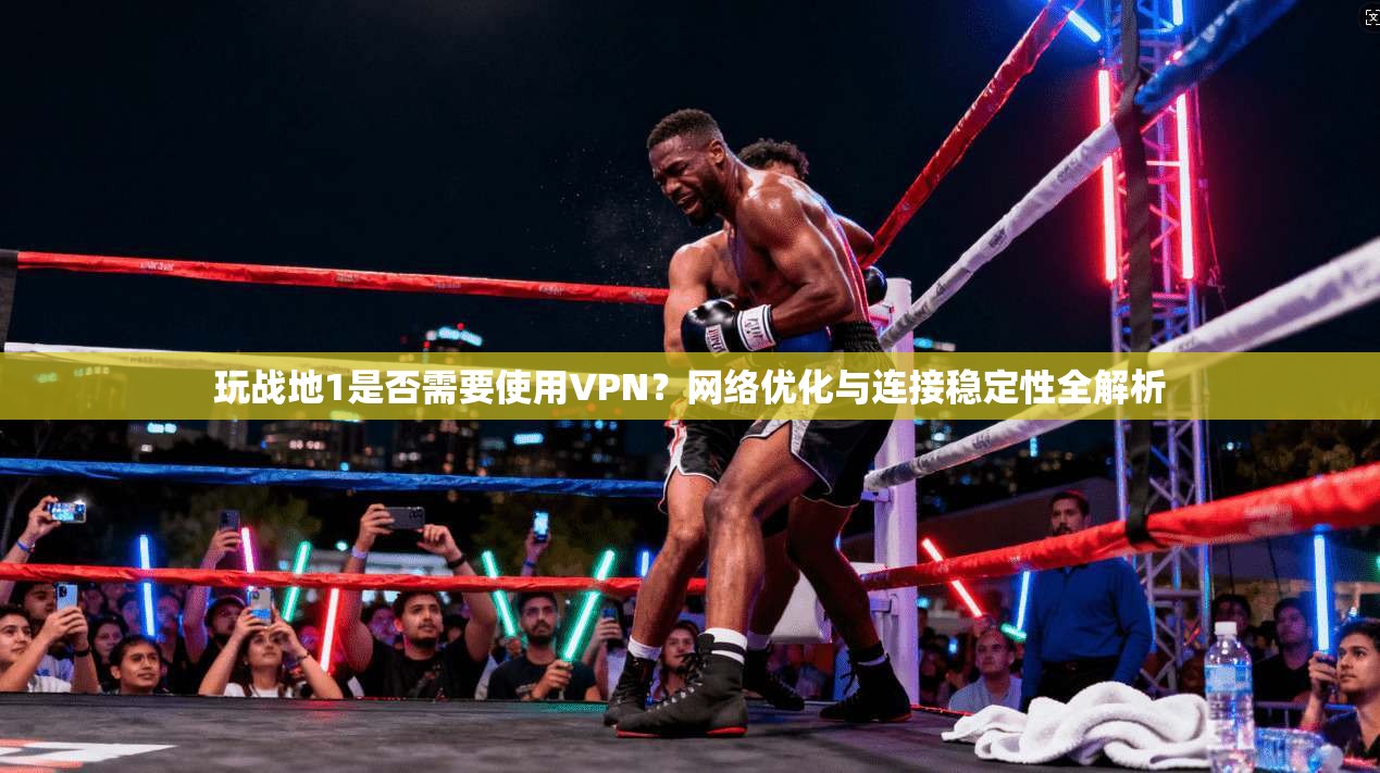 玩战地1是否需要使用VPN？网络优化与连接稳定性全解析