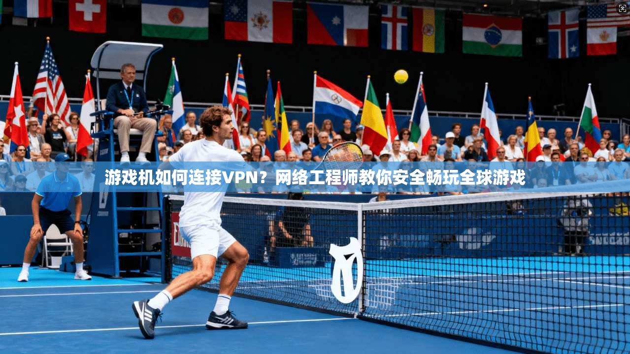 游戏机如何连接VPN？网络工程师教你安全畅玩全球游戏