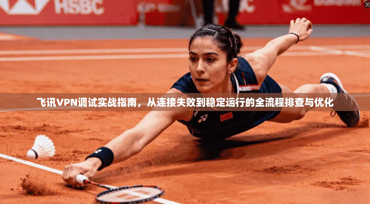 飞讯VPN调试实战指南，从连接失败到稳定运行的全流程排查与优化