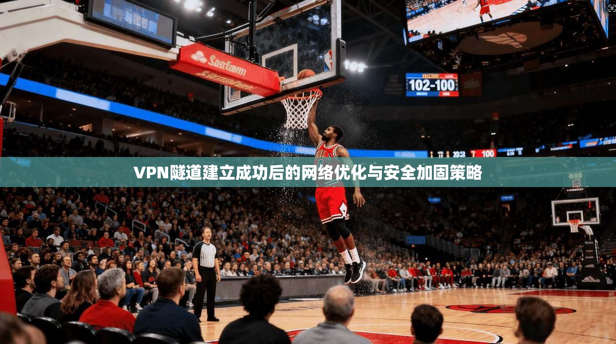 VPN隧道建立成功后的网络优化与安全加固策略