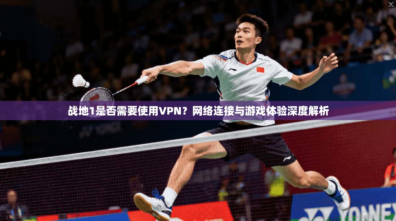 战地1是否需要使用VPN？网络连接与游戏体验深度解析