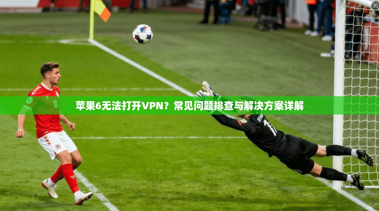 苹果6无法打开VPN？常见问题排查与解决方案详解