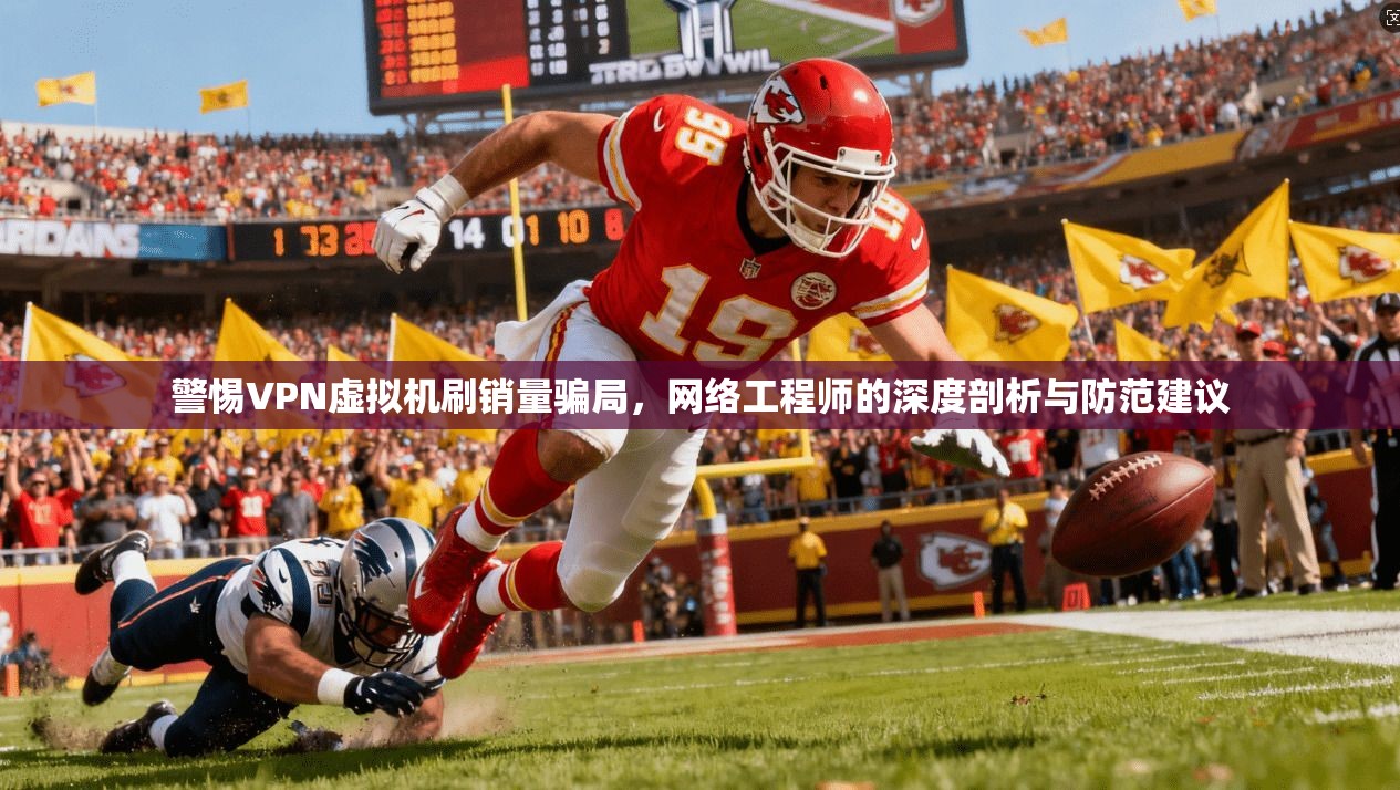 警惕VPN虚拟机刷销量骗局，网络工程师的深度剖析与防范建议