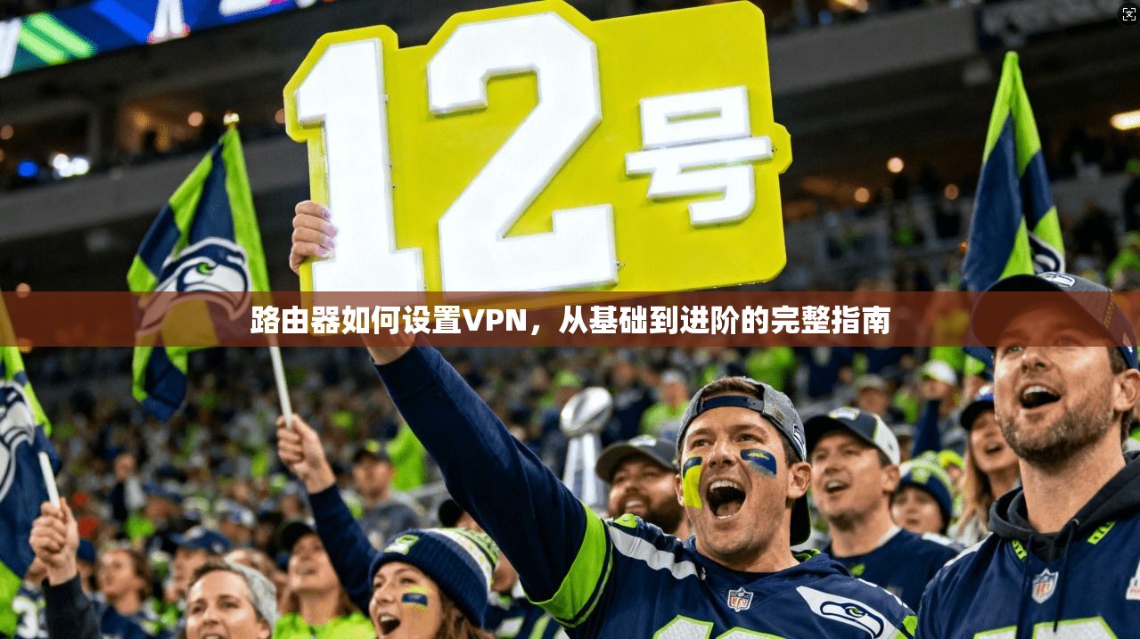 路由器如何设置VPN，从基础到进阶的完整指南