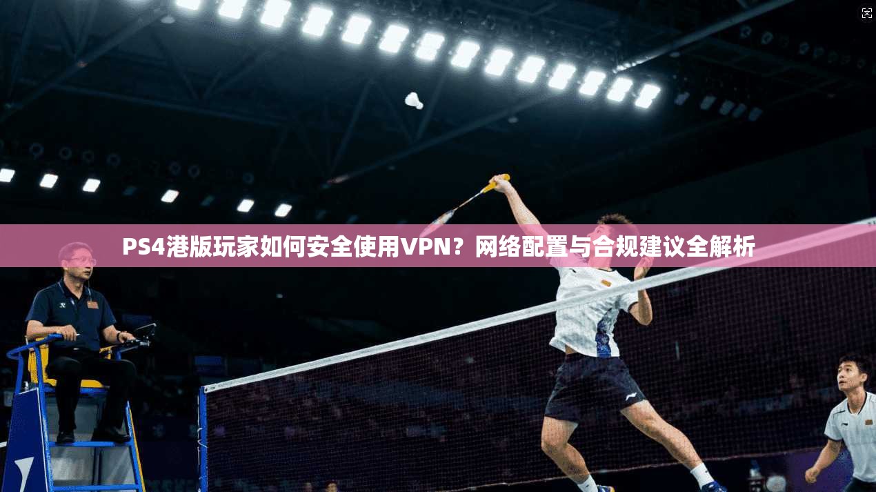 PS4港版玩家如何安全使用VPN？网络配置与合规建议全解析