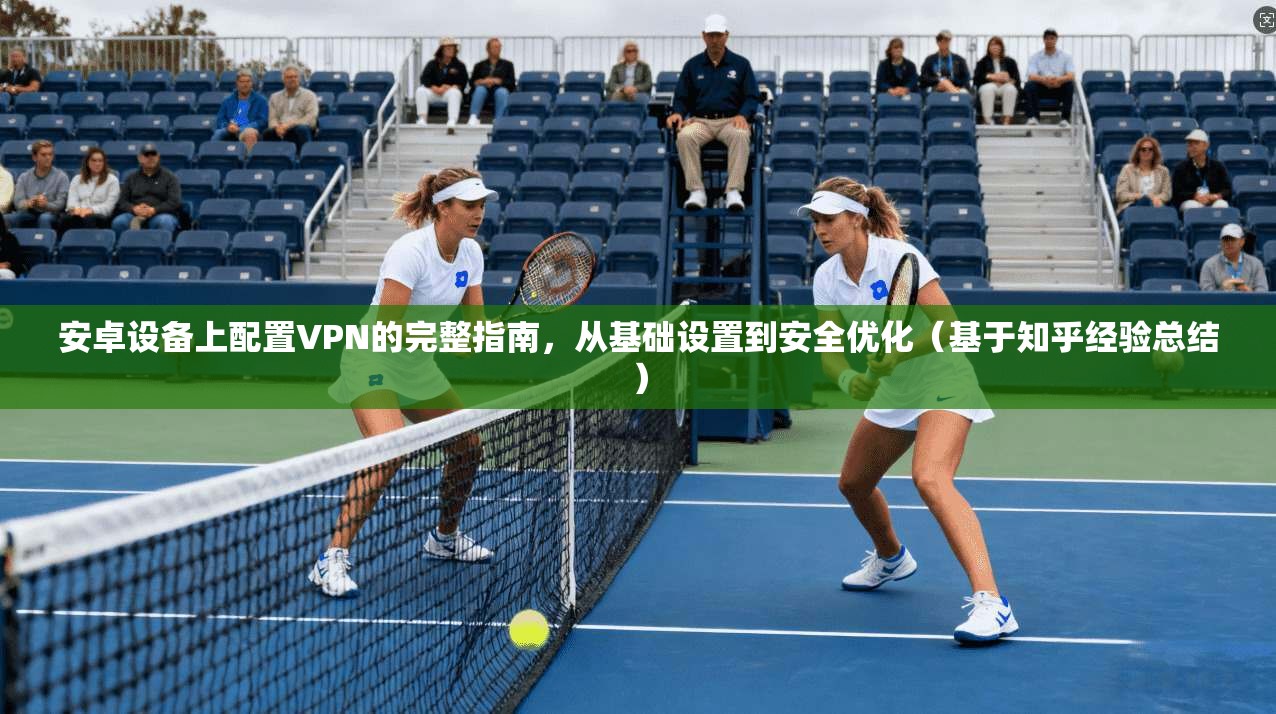 安卓设备上配置VPN的完整指南，从基础设置到安全优化（基于知乎经验总结）