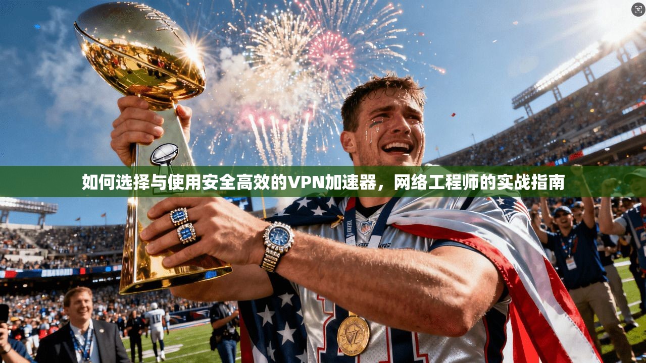 如何选择与使用安全高效的VPN加速器，网络工程师的实战指南