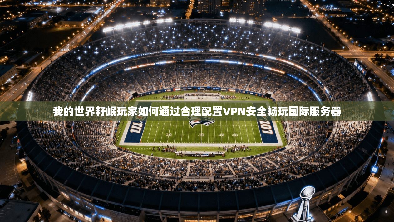 我的世界籽岷玩家如何通过合理配置VPN安全畅玩国际服务器