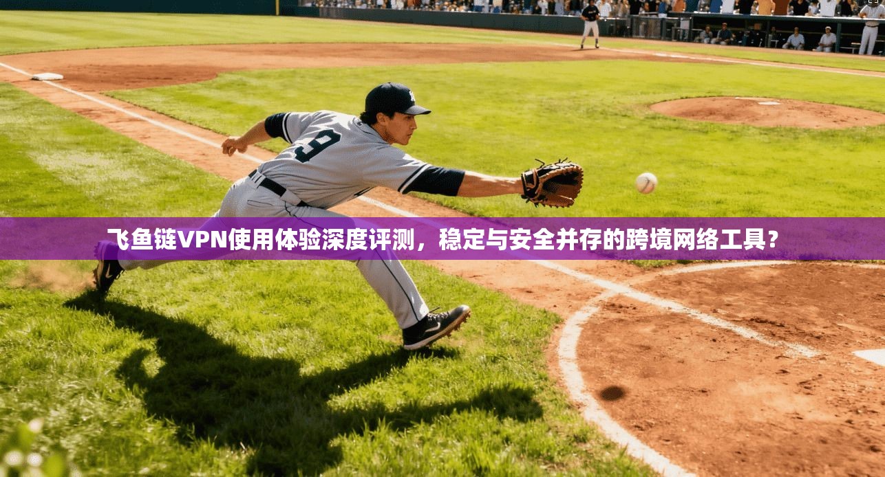 飞鱼链VPN使用体验深度评测，稳定与安全并存的跨境网络工具？