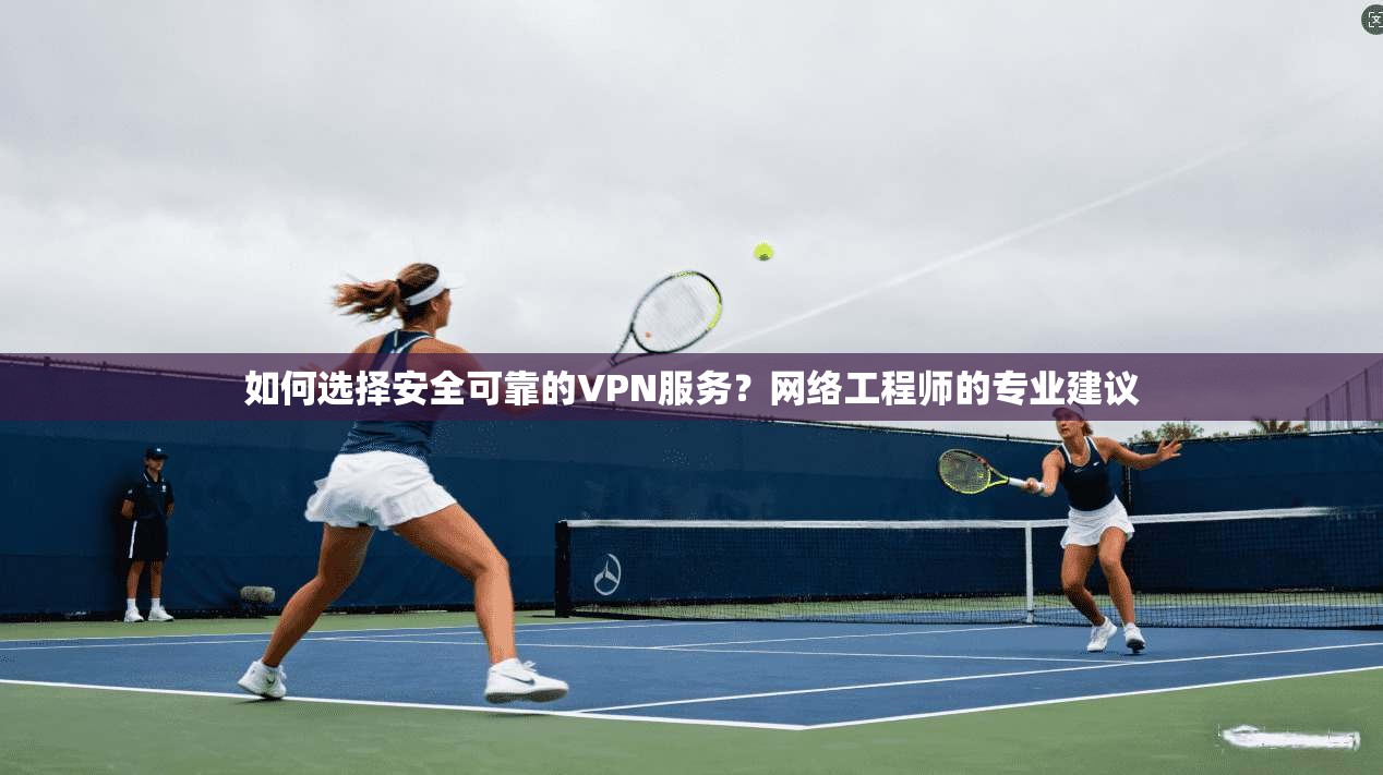 如何选择安全可靠的VPN服务？网络工程师的专业建议
