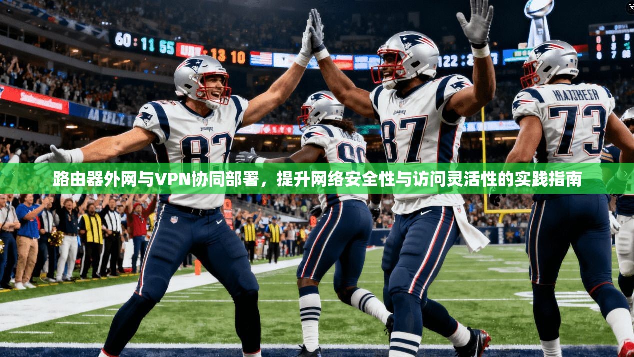 路由器外网与VPN协同部署，提升网络安全性与访问灵活性的实践指南